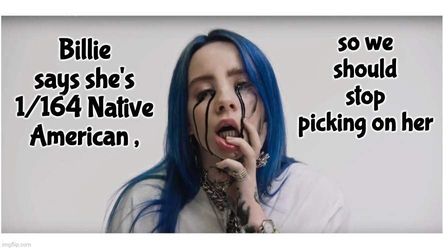 Ancestry.com said so | so we should stop picking on her; Billie says she's 1/164 Native American , | image tagged in billie eilish crying,say that again i dare you,just stfu,making it worse,incessant whining,oh that's singing | made w/ Imgflip meme maker