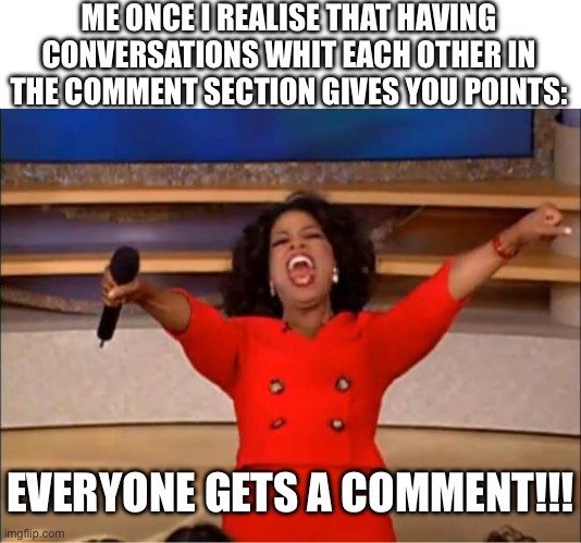 FREE POINTS FOR ALL! | ME ONCE I REALISE THAT HAVING CONVERSATIONS WHIT EACH OTHER IN THE COMMENT SECTION GIVES YOU POINTS:; EVERYONE GETS A COMMENT!!! | image tagged in memes,oprah you get a,gifs,funny,imgflip points,comments | made w/ Imgflip meme maker
