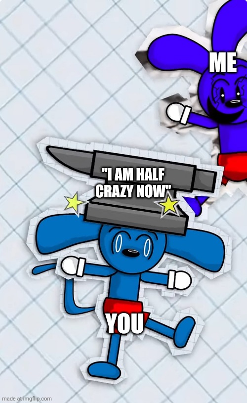 Clone Riggy Drops an Anvil on Riggy’s Head | ME YOU "I AM HALF CRAZY NOW" | image tagged in clone riggy drops an anvil on riggy s head | made w/ Imgflip meme maker