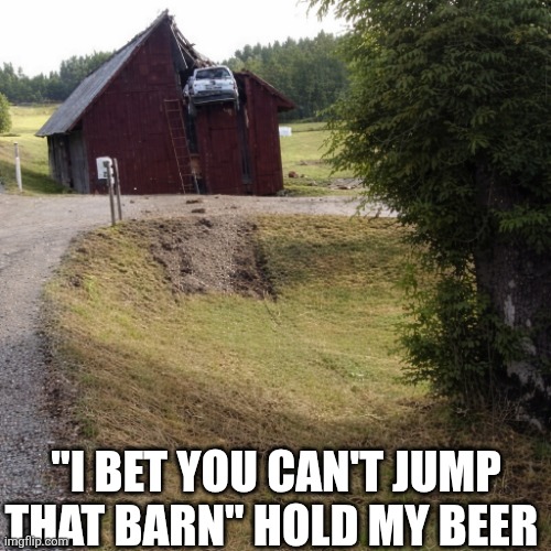 I Bet You Can't Jump That Barn | "I BET YOU CAN'T JUMP THAT BARN" HOLD MY BEER | image tagged in chrisjoines1 | made w/ Imgflip meme maker