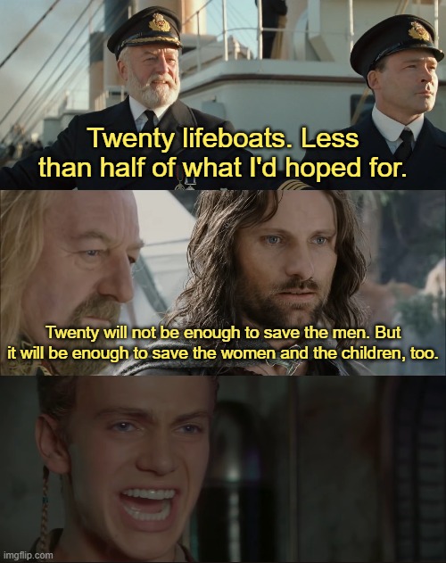 Twenty Boats | Twenty lifeboats. Less than half of what I'd hoped for. Twenty will not be enough to save the men. But it will be enough to save the women and the children, too. | image tagged in titanic,lord of the rings,star wars,theoden,anakin | made w/ Imgflip meme maker