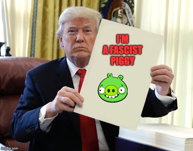 What a good piggy!! | I'M A FASCIST PIGGY | image tagged in trump holding paper | made w/ Imgflip meme maker