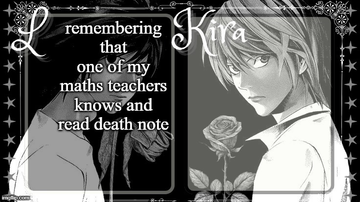 is he W? | remembering that one of my maths teachers knows and read death note | image tagged in l and kira temp | made w/ Imgflip meme maker