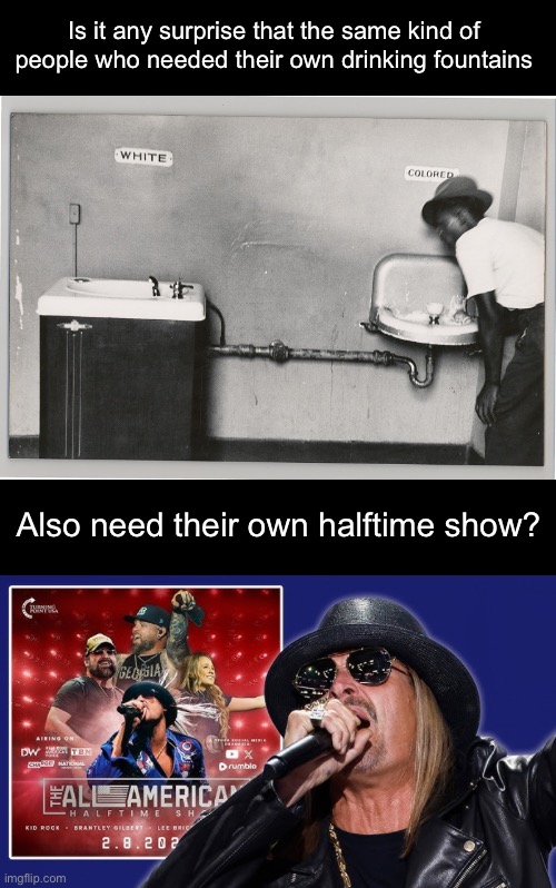 Maybe I’m being uncharitable. Maybe the Right would warm up to Bad Bunny if he had more songs about molesting underage girls. | Is it any surprise that the same kind of people who needed their own drinking fountains; Also need their own halftime show? | image tagged in superbowl,bad bunny,kid rock,racism,segregation | made w/ Imgflip meme maker