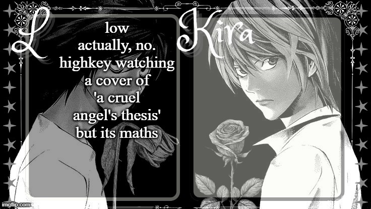 a REASON to study? | low actually, no. highkey watching a cover of 'a cruel angel's thesis' but its maths | image tagged in l and kira temp | made w/ Imgflip meme maker