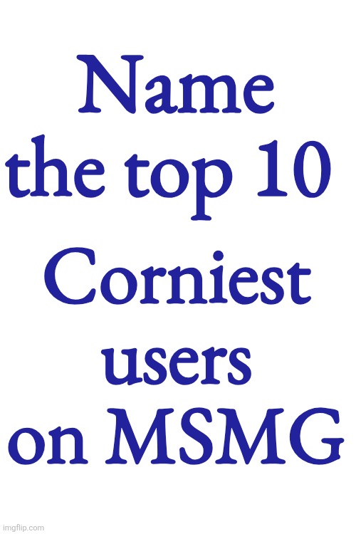 Name the top 10; Corniest users on MSMG | made w/ Imgflip meme maker