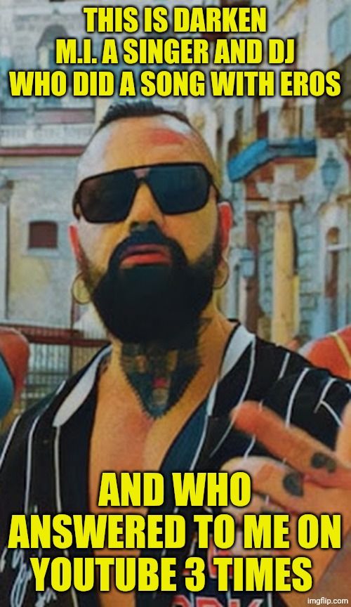 THIS IS DARKEN M.I. A SINGER AND DJ WHO DID A SONG WITH EROS; AND WHO ANSWERED TO ME ON YOUTUBE 3 TIMES | made w/ Imgflip meme maker
