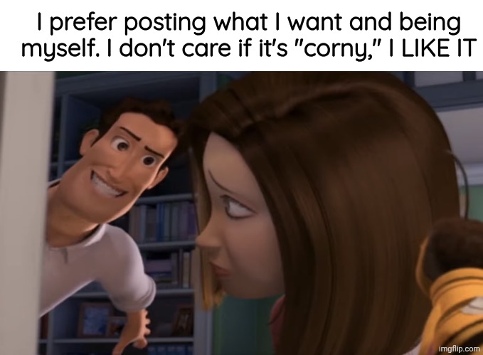 I LIKE IT | I prefer posting what I want and being myself. I don't care if it's "corny," I LIKE IT | image tagged in i like it | made w/ Imgflip meme maker