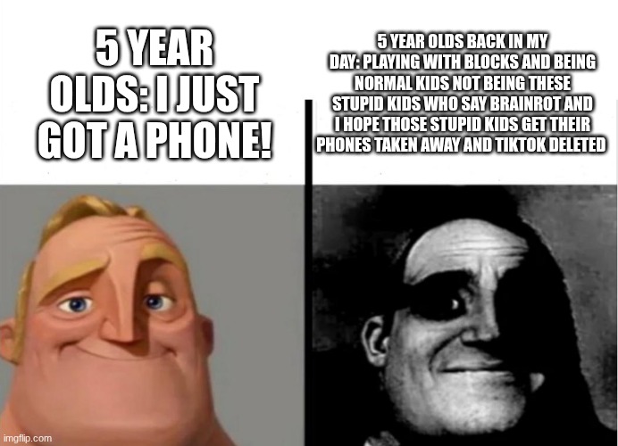 I miss it | 5 YEAR OLDS BACK IN MY DAY: PLAYING WITH BLOCKS AND BEING NORMAL KIDS NOT BEING THESE STUPID KIDS WHO SAY BRAINROT AND I HOPE THOSE STUPID KIDS GET THEIR PHONES TAKEN AWAY AND TIKTOK DELETED; 5 YEAR OLDS: I JUST GOT A PHONE! | image tagged in teacher's copy | made w/ Imgflip meme maker
