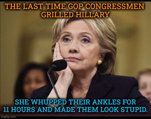 Darrell Issa. Trey Gowdy. Jim Comer's nightmare | THE LAST TIME GOP CONGRESSMEN 
GRILLED HILLARY; SHE WHUPPED THEIR ANKLES FOR 11 HOURS AND MADE THEM LOOK STUPID. | image tagged in bored hillary,hillary,smart,jim comer,stupid,jeffrey epstein | made w/ Imgflip meme maker