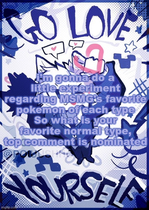 Go Love Yourself | i'm gonna do a little experiment regarding MSMG's favorite pokemon of each type
So what is your favorite normal type, top comment is nominated | image tagged in go love yourself | made w/ Imgflip meme maker