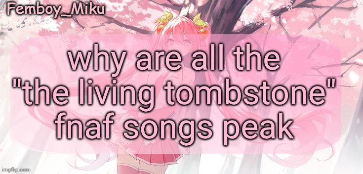 Femboy Miku sakura miku announcement | why are all the "the living tombstone" fnaf songs peak | image tagged in femboy miku sakura miku announcement | made w/ Imgflip meme maker