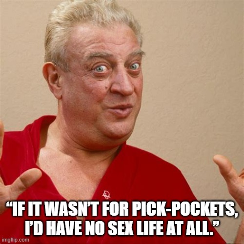 “If it wasn’t for pick-pockets, I’d have no sex life at all.” | “IF IT WASN’T FOR PICK-POCKETS, I’D HAVE NO SEX LIFE AT ALL.” | image tagged in funny memes | made w/ Imgflip meme maker
