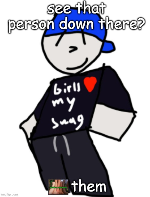 girls love my swag | see that person down there? them | image tagged in girls love my swag | made w/ Imgflip meme maker