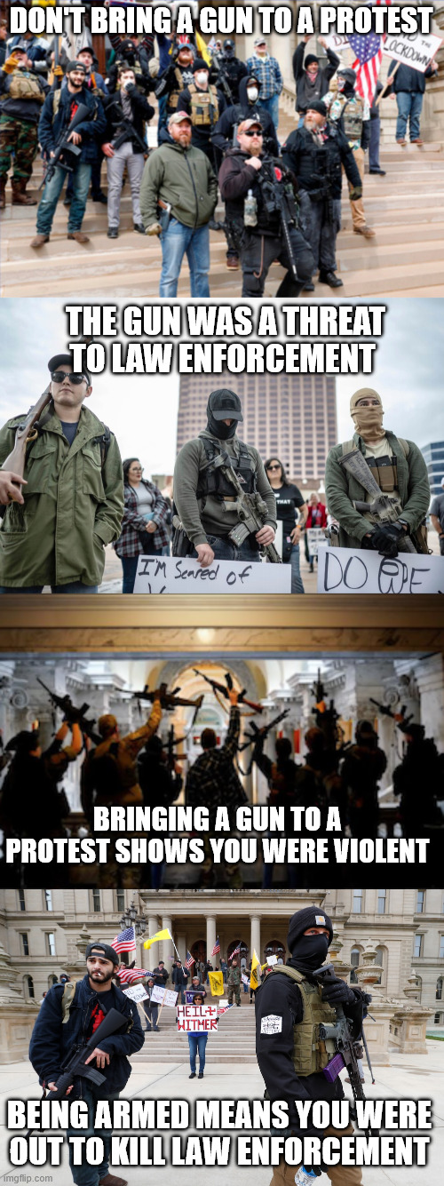 DON'T BRING A GUN TO A PROTEST; THE GUN WAS A THREAT TO LAW ENFORCEMENT; BRINGING A GUN TO A PROTEST SHOWS YOU WERE VIOLENT; BEING ARMED MEANS YOU WERE OUT TO KILL LAW ENFORCEMENT | made w/ Imgflip meme maker