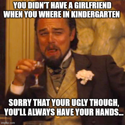 Laughing Leo Meme | YOU DIDN'T HAVE A GIRLFRIEND WHEN YOU WHERE IN KINDERGARTEN SORRY THAT YOUR UGLY THOUGH, YOU'LL ALWAYS HAVE YOUR HANDS... | image tagged in memes,laughing leo | made w/ Imgflip meme maker