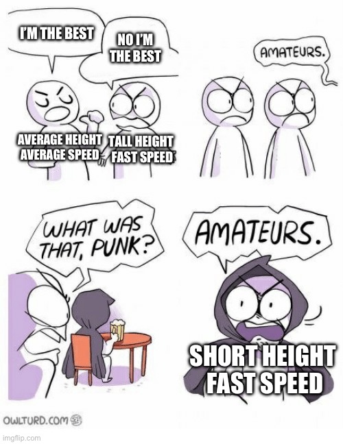 Probably the best advantage for being 5’4 | I’M THE BEST; NO I’M THE BEST; AVERAGE HEIGHT
AVERAGE SPEED; TALL HEIGHT 
FAST SPEED; SHORT HEIGHT 
FAST SPEED | image tagged in amateurs,i am speed,short,msmg | made w/ Imgflip meme maker