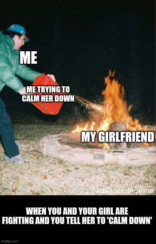 "When you and your girl are fighting and you tell her to 'calm down'" | ME; ME TRYING TO CALM HER DOWN; MY GIRLFRIEND; WHEN YOU AND YOUR GIRL ARE FIGHTING AND YOU TELL HER TO 'CALM DOWN' | image tagged in pouring gas on fire | made w/ Imgflip meme maker