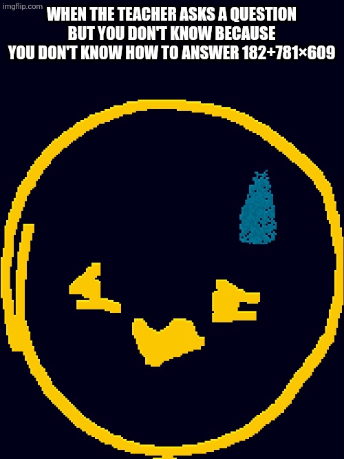 I need a calculator... | WHEN THE TEACHER ASKS A QUESTION BUT YOU DON'T KNOW BECAUSE YOU DON'T KNOW HOW TO ANSWER 182+781×609 | image tagged in uhm | made w/ Imgflip meme maker