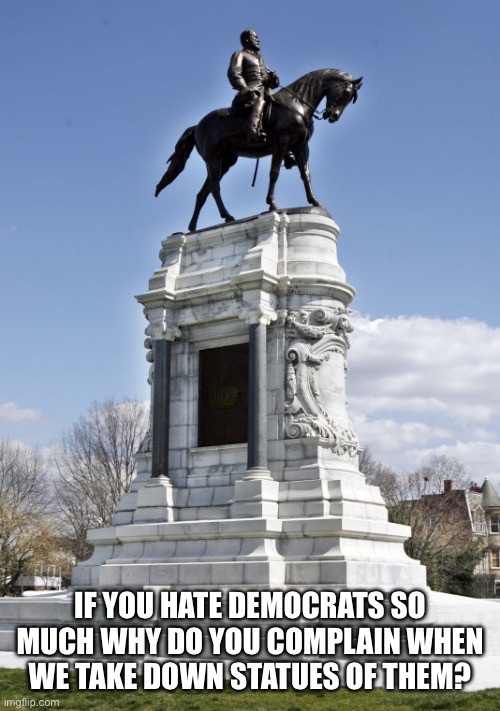 IF YOU HATE DEMOCRATS SO MUCH WHY DO YOU COMPLAIN WHEN WE TAKE DOWN STATUES OF THEM? | image tagged in confederate statue | made w/ Imgflip meme maker