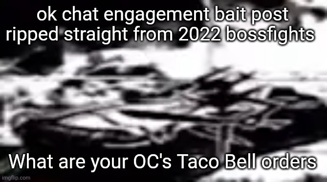 let the big backtivities begin | ok chat engagement bait post ripped straight from 2022 bossfights; What are your OC's Taco Bell orders | image tagged in seal my dark fountain | made w/ Imgflip meme maker