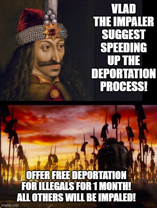 Vlad the Impaler | VLAD THE IMPALER SUGGEST SPEEDING UP THE DEPORTATION PROCESS! OFFER FREE DEPORTATION FOR ILLEGALS FOR 1 MONTH! ALL OTHERS WILL BE IMPALED! | image tagged in vlad the impaler | made w/ Imgflip meme maker