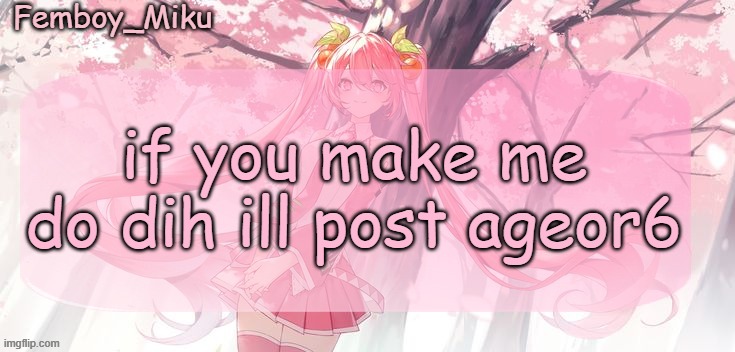 Femboy Miku sakura miku announcement | if you make me do dih ill post ageor6 | image tagged in femboy miku sakura miku announcement | made w/ Imgflip meme maker