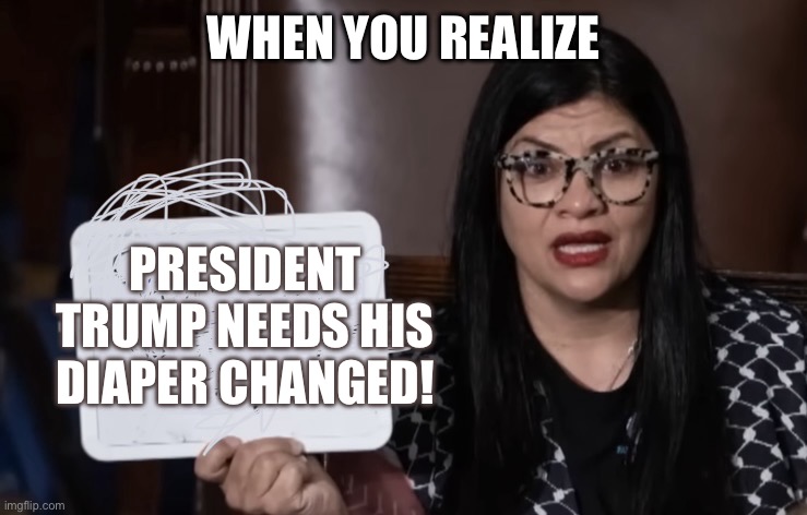 Rashida Tlaib’s whiteboard | WHEN YOU REALIZE; PRESIDENT TRUMP NEEDS HIS DIAPER CHANGED! | image tagged in rashida tlaib s whiteboard | made w/ Imgflip meme maker