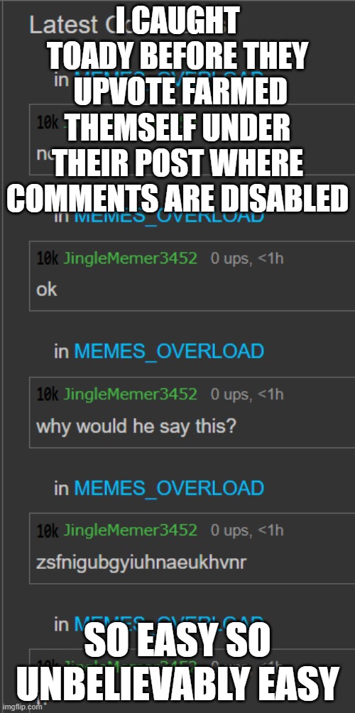 Thats how they got 15k in like 2 days btw Get rid of this account | I CAUGHT TOADY BEFORE THEY  UPVOTE FARMED THEMSELF UNDER THEIR POST WHERE COMMENTS ARE DISABLED; SO EASY SO UNBELIEVABLY EASY | made w/ Imgflip meme maker