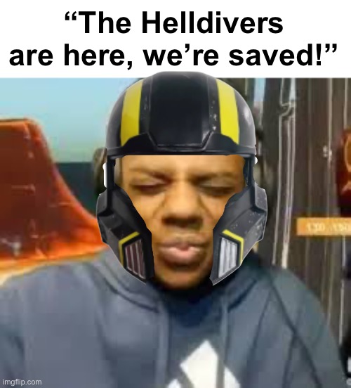 . | “The Helldivers are here, we’re saved!” | image tagged in please speed i need this | made w/ Imgflip meme maker