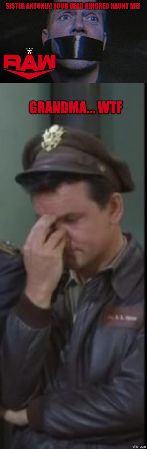 SISTER ANTONIA! YOUR DEAD KINDRED HAUNT ME! GRANDMA... WTF | image tagged in the miz captured by bo dallas/uncle howdy,hogan's heroes facepalm | made w/ Imgflip meme maker