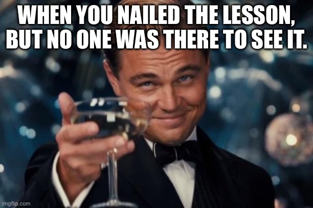 Teacher humor | WHEN YOU NAILED THE LESSON, BUT NO ONE WAS THERE TO SEE IT. | image tagged in memes,leonardo dicaprio cheers | made w/ Imgflip meme maker