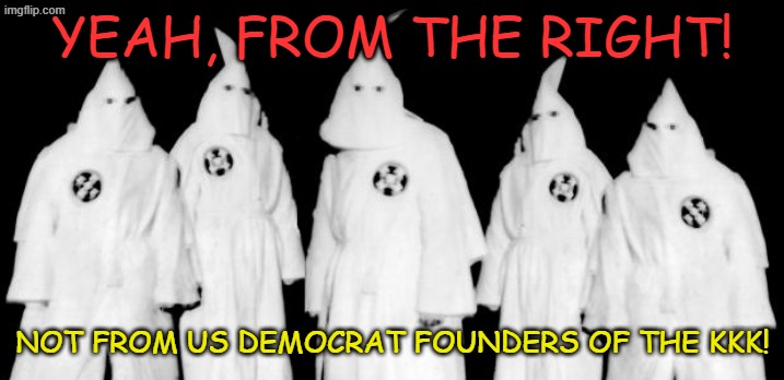 kkk | YEAH, FROM THE RIGHT! NOT FROM US DEMOCRAT FOUNDERS OF THE KKK! | image tagged in kkk | made w/ Imgflip meme maker