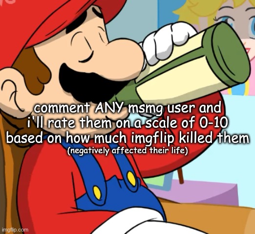 mario drinking | comment ANY msmg user and i'll rate them on a scale of 0-10 based on how much imgflip killed them; (negatively affected their life) | image tagged in mario drinking | made w/ Imgflip meme maker