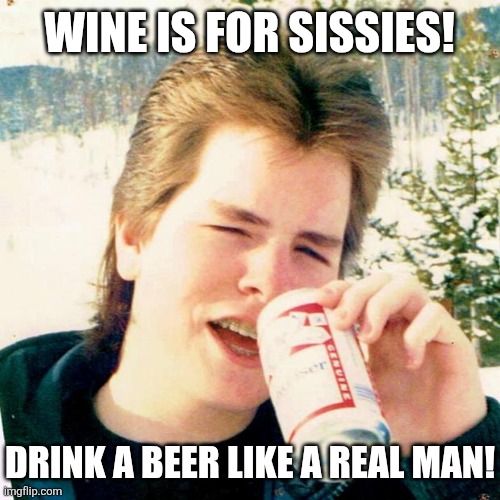 Eighties Teen Meme | WINE IS FOR SISSIES! DRINK A BEER LIKE A REAL MAN! | image tagged in memes,eighties teen | made w/ Imgflip meme maker