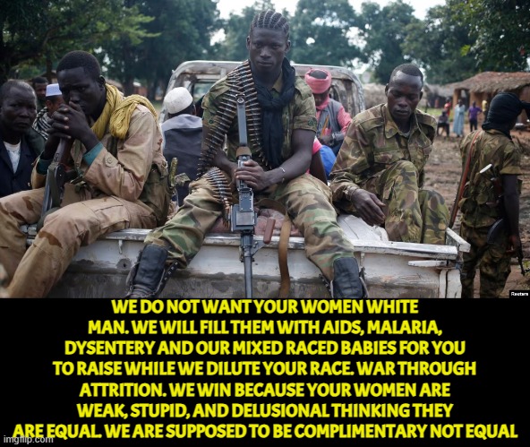 WE DO NOT WANT YOUR WOMEN WHITE MAN. WE WILL FILL THEM WITH AIDS, MALARIA, DYSENTERY AND OUR MIXED RACED BABIES FOR YOU TO RAISE WHILE WE DI | made w/ Imgflip meme maker