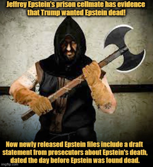 Did Trump order the execution of Epstein? | Jeffrey Epstein’s prison cellmate has evidence 
that Trump wanted Epstein dead! Now newly released Epstein files include a draft 

statement from prosecutors about Epstein's death,

dated the day before Epstein was found dead. | image tagged in donald trump,jeffrey epstein,epstein files,execution,murder | made w/ Imgflip meme maker