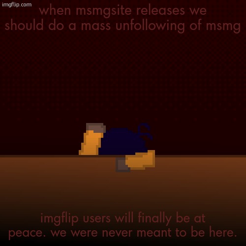 what have i done | when msmgsite releases we should do a mass unfollowing of msmg; imgflip users will finally be at peace. we were never meant to be here. | image tagged in what have i done | made w/ Imgflip meme maker