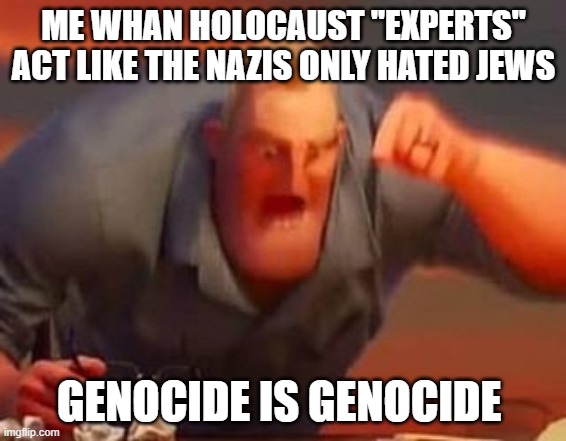 Mr incredible mad | ME WHAN HOLOCAUST ''EXPERTS'' ACT LIKE THE NAZIS ONLY HATED JEWS; GENOCIDE IS GENOCIDE | image tagged in mr incredible mad | made w/ Imgflip meme maker