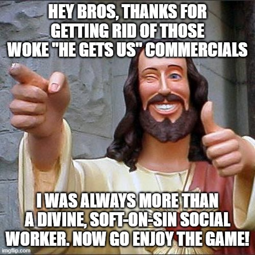 Super Bowl Remake | HEY BROS, THANKS FOR GETTING RID OF THOSE WOKE "HE GETS US" COMMERCIALS; I WAS ALWAYS MORE THAN A DIVINE, SOFT-ON-SIN SOCIAL WORKER. NOW GO ENJOY THE GAME! | image tagged in buddy christ,woke,he gets us,remake,super bowl,commercials | made w/ Imgflip meme maker