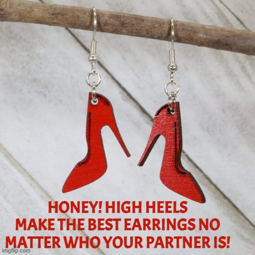 HONEY! HIGH HEELS MAKE THE BEST EARRINGS NO MATTER WHO YOUR PARTNER IS! | made w/ Imgflip meme maker