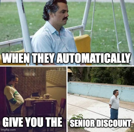 Sad Pablo Escobar Meme | WHEN THEY AUTOMATICALLY; GIVE YOU THE; SENIOR DISCOUNT | image tagged in memes,sad pablo escobar | made w/ Imgflip meme maker