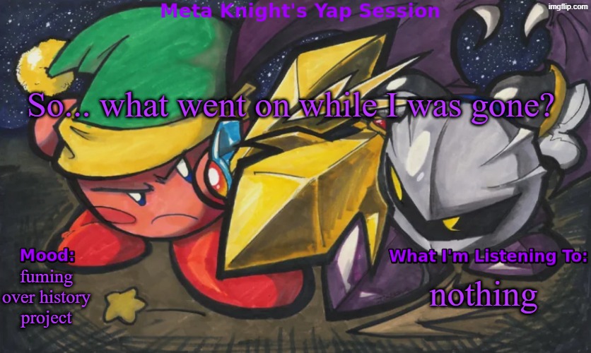 I'm back... for now. Took a quick break for a lil bit | So... what went on while I was gone? fuming over history project; nothing | image tagged in meta knight's announcement temp | made w/ Imgflip meme maker