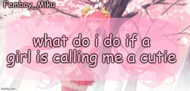 Femboy Miku sakura miku announcement | what do i do if a girl is calling me a cutie | image tagged in femboy miku sakura miku announcement | made w/ Imgflip meme maker