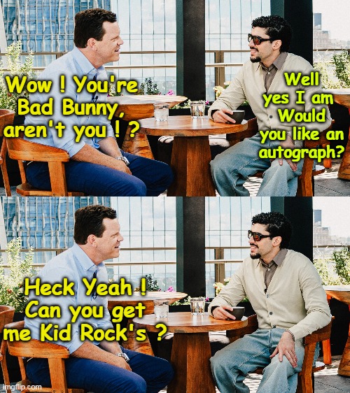 Pre Translated For Your Enjoyment (unlike his "music") | Well yes I am 
Would you like an autograph? Wow ! You're Bad Bunny, aren't you ! ? Heck Yeah !
Can you get me Kid Rock's ? | image tagged in bad bunny autograph meme | made w/ Imgflip meme maker