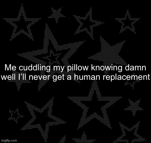 Justee night temp | Me cuddling my pillow knowing damn well I’ll never get a human replacement | image tagged in justee night temp | made w/ Imgflip meme maker
