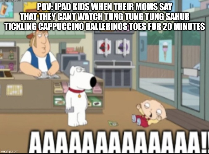 Stewie scratch card | POV: IPAD KIDS WHEN THEIR MOMS SAY THAT THEY CANT WATCH TUNG TUNG TUNG SAHUR TICKLING CAPPUCCINO BALLERINOS TOES FOR 20 MINUTES | image tagged in stewie scratch card,meme | made w/ Imgflip meme maker