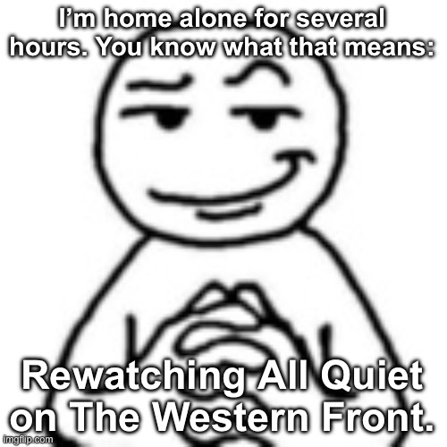 Lowk the only movie that ever made me cry. | I’m home alone for several hours. You know what that means:; Rewatching All Quiet on The Western Front. | image tagged in devious mf | made w/ Imgflip meme maker