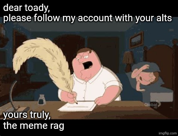 Peter Griffin writing | dear toady, 
please follow my account with your alts; yours truly, 
the meme rag | image tagged in peter griffin writing | made w/ Imgflip meme maker