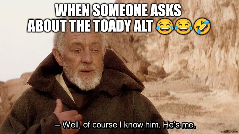 Obi Wan Of course I know him, He‘s me | WHEN SOMEONE ASKS 
ABOUT THE TOADY ALT 😂😂🤣 | image tagged in obi wan of course i know him he s me | made w/ Imgflip meme maker